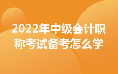 2022年中級(jí)會(huì)計(jì)職稱考試備考怎么學(xué)?