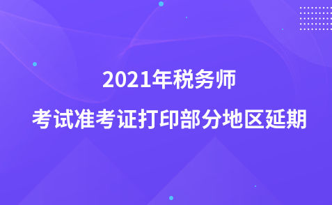 2021年稅務(wù)師考試準(zhǔn)考證打印部分地區(qū)延期