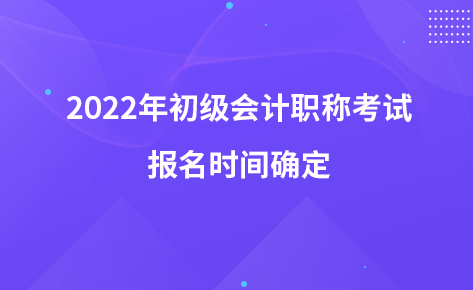 2022年初級會計職稱考試報名時間確定