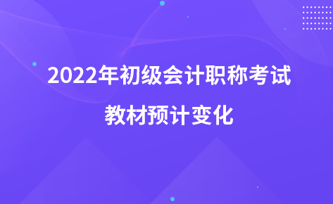 2022年初級(jí)會(huì)計(jì)職稱考試教材預(yù)計(jì)變化