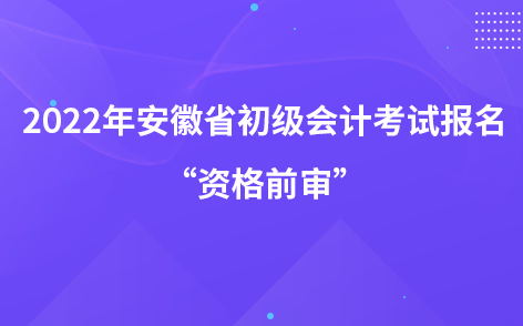 2022年安徽省初級(jí)會(huì)計(jì)考試報(bào)名“資格前審”