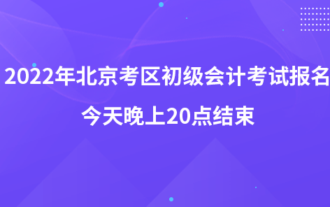 2022年北京考區(qū)初級會計考試報名今天下午20點結(jié)束