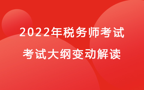 2022年稅務師考試《涉稅服務實務》考試大綱變動解讀