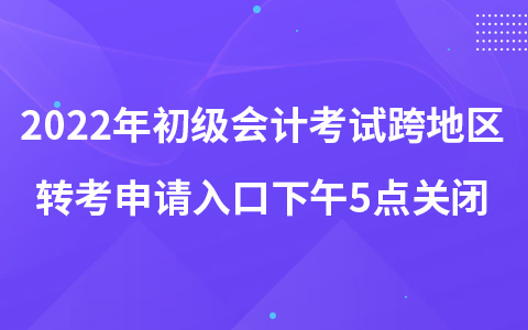 2022年初級(jí)會(huì)計(jì)考試跨地區(qū)轉(zhuǎn)考申請(qǐng)入口下午5點(diǎn)關(guān)閉
