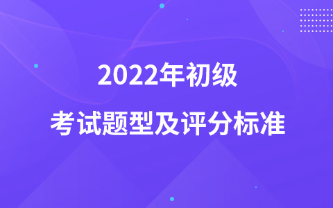 2022年初級(jí)考試題型及評(píng)分標(biāo)準(zhǔn)