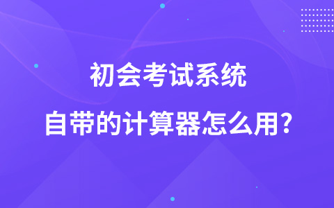 初會考試系統(tǒng)自帶的計算器怎么用?