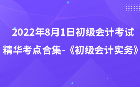 2022年8月1日初級會計考試精華考點合集-《初級會計實務(wù)》
