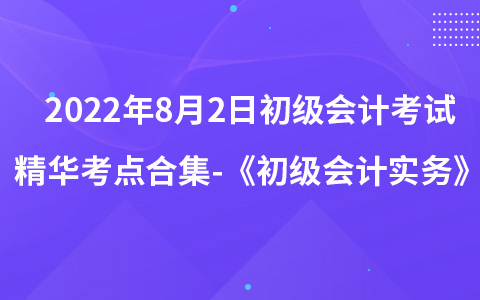 2022年8月2日初級(jí)會(huì)計(jì)考試精華考點(diǎn)合集-《初級(jí)會(huì)計(jì)實(shí)務(wù)》