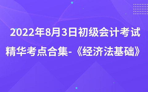 2022年8月3日初級(jí)會(huì)計(jì)考試精華考點(diǎn)合集-《經(jīng)濟(jì)法基礎(chǔ)》