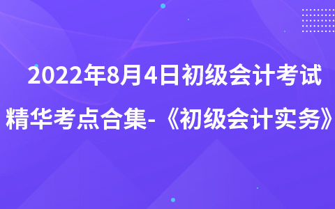 2022年8月4日初級(jí)會(huì)計(jì)考試精華考點(diǎn)合集-《初級(jí)會(huì)計(jì)實(shí)務(wù)》