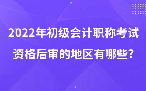 2022年初級(jí)會(huì)計(jì)職稱考試資格后審的地區(qū)有哪些?