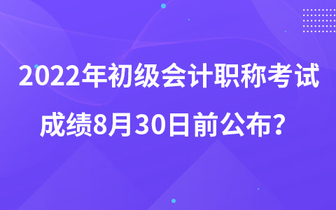 2022年初級會計職稱考試成績8月30日前公布？