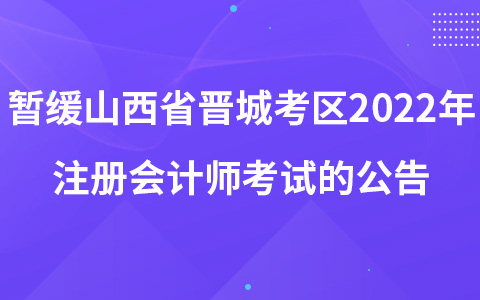 關(guān)于暫緩組織山西省晉城考區(qū)2022年注冊(cè)會(huì)計(jì)師全國(guó)統(tǒng)一考試的公告