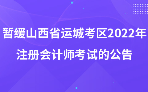 關(guān)于暫緩組織山西省運(yùn)城考區(qū)2022年注冊(cè)會(huì)計(jì)師全國(guó)統(tǒng)一考試的公告