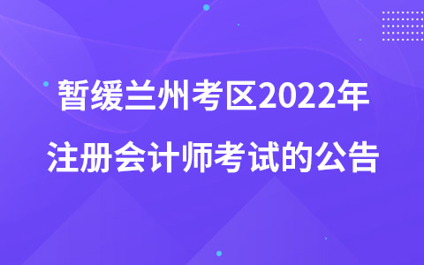 關(guān)于暫緩組織蘭州考區(qū)2022年注冊(cè)會(huì)計(jì)師全國(guó)統(tǒng)一考試的公告