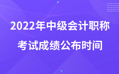 2022年中級會計職稱考試成績公布時間