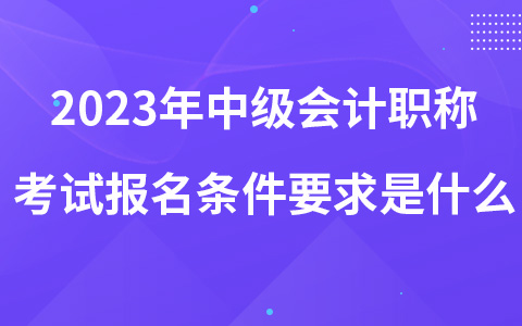 2023年中級會計(jì)職稱考試報(bào)名條件要求是什么