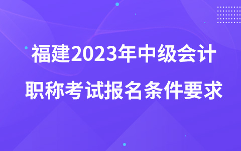 福建2023年中級會計(jì)職稱考試報(bào)名條件要求