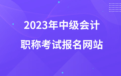 2023年中級會計(jì)職稱考試報(bào)名網(wǎng)站