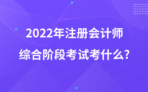 2022年注冊(cè)會(huì)計(jì)師綜合階段考試考什么?