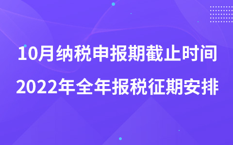 10月納稅申報(bào)期截止時(shí)間 2022年全年報(bào)稅征期安排