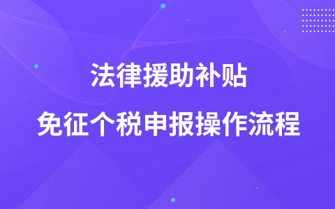 法律援助補(bǔ)貼免征個稅申報操作流程