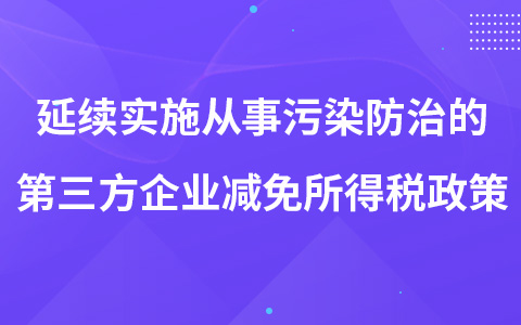 延續(xù)實施從事污染防治的第三方企業(yè)減免企業(yè)所得稅政策