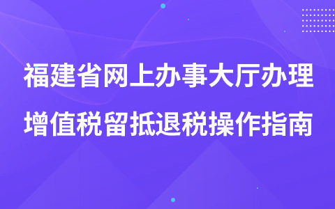 福建省網(wǎng)上辦事大廳辦理增值稅留抵退稅操作指南