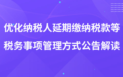 關(guān)于優(yōu)化納稅人延期繳納稅款等稅務(wù)事項管理方式的公告的解讀