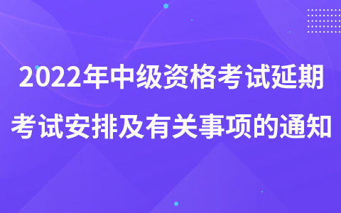 2022年中級(jí)資格考試延期考試安排及有關(guān)事項(xiàng)的通知