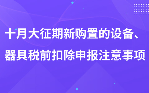 十月大征期新購置的設(shè)備、器具稅前扣除申報(bào)注意事項(xiàng)