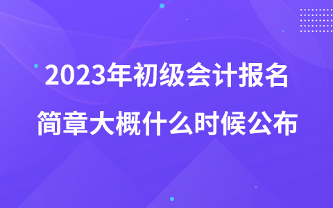2023年初級會計(jì)報(bào)名簡章大概什么時(shí)候公布