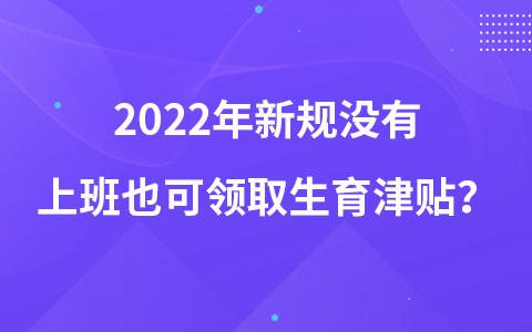 2022年新規(guī)沒有上班也可領(lǐng)取生育津貼？