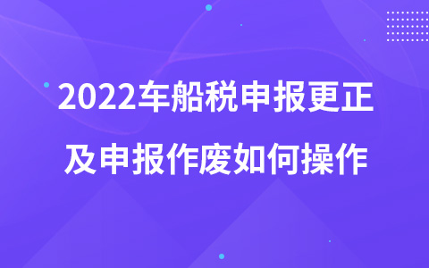 2022車船稅申報(bào)更正及申報(bào)作廢如何操作