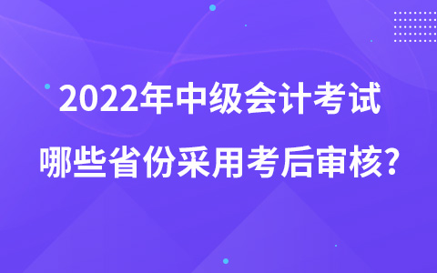 2022年中級會計考試哪些省份采用考后審核?