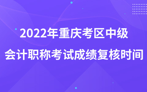 2022年重慶考區(qū)中級(jí)會(huì)計(jì)職稱考試成績復(fù)核時(shí)間