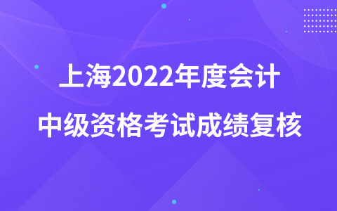 上海2022年度會(huì)計(jì)中級(jí)資格考試成績復(fù)核