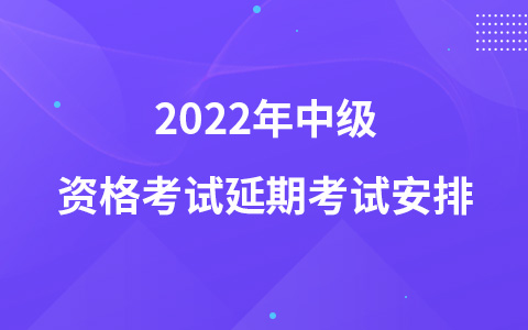 2022年中級(jí)資格考試延期考試安排