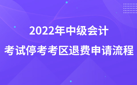 2022年中級(jí)會(huì)計(jì)考試?？伎紖^(qū)退費(fèi)申請(qǐng)流程