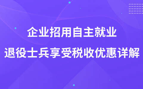企業(yè)招用自主就業(yè)退役士兵享受稅收優(yōu)惠詳解