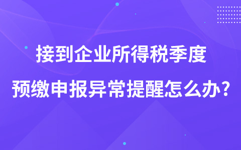 接到企業(yè)所得稅季度預(yù)繳申報(bào)異常提醒怎么辦?