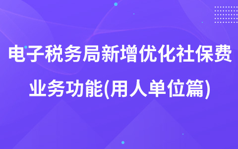電子稅務(wù)局新增優(yōu)化社保費(fèi)業(yè)務(wù)功能(用人單位篇)