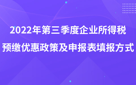 2022年第三季度企業(yè)所得稅預(yù)繳優(yōu)惠政策及申報(bào)表填報(bào)方式