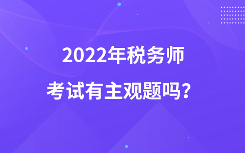 2022年稅務(wù)師考試有主觀題嗎？