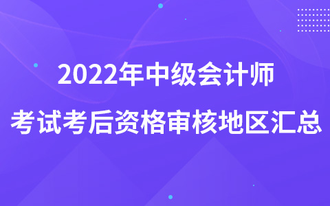 2022年中級(jí)會(huì)計(jì)師考試考后資格審核地區(qū)匯總