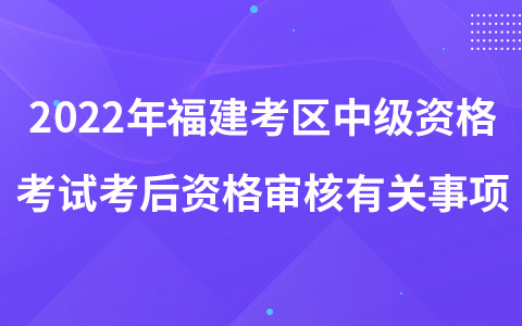 2022年福建考區(qū)中級(jí)資格考試考后資格審核有關(guān)事項(xiàng)