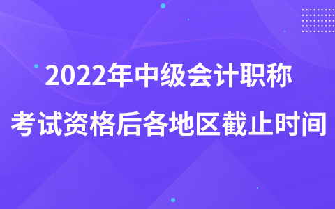2022年中級(jí)會(huì)計(jì)職稱(chēng)考試資格后各地區(qū)截止時(shí)間