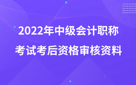 2022年中級(jí)會(huì)計(jì)職稱(chēng)考試考后資格審核資料