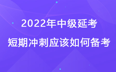 2022年中級(jí)延考短期沖刺應(yīng)該如何備考