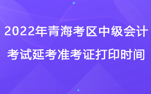 2022年青?？紖^(qū)中級會計考試延考準考證打印時間